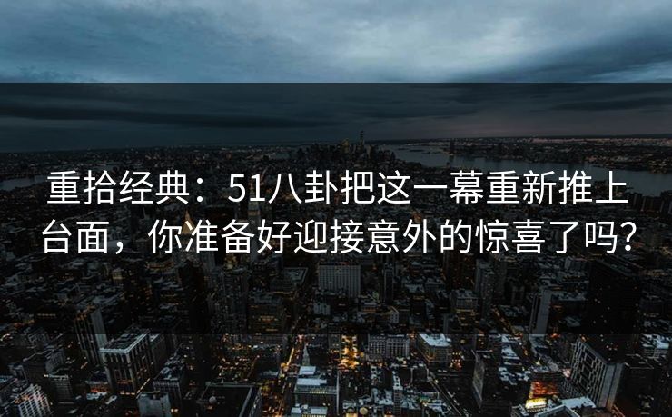 重拾经典：51八卦把这一幕重新推上台面，你准备好迎接意外的惊喜了吗？